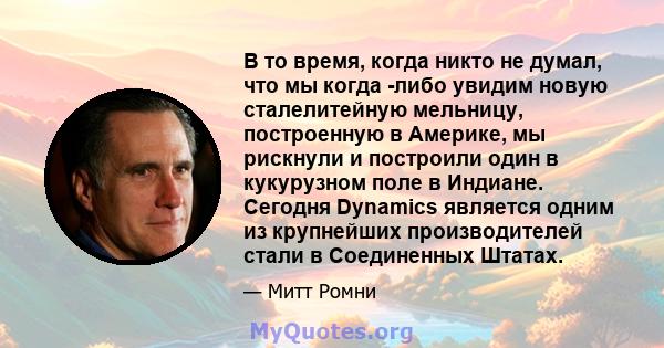 В то время, когда никто не думал, что мы когда -либо увидим новую сталелитейную мельницу, построенную в Америке, мы рискнули и построили один в кукурузном поле в Индиане. Сегодня Dynamics является одним из крупнейших