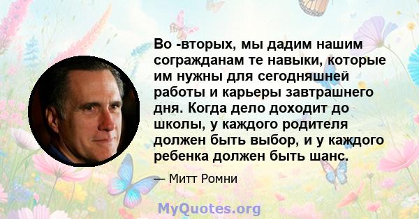 Во -вторых, мы дадим нашим согражданам те навыки, которые им нужны для сегодняшней работы и карьеры завтрашнего дня. Когда дело доходит до школы, у каждого родителя должен быть выбор, и у каждого ребенка должен быть