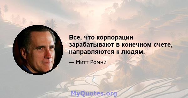 Все, что корпорации зарабатывают в конечном счете, направляются к людям.