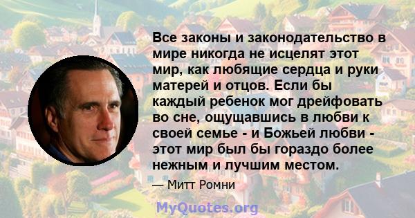 Все законы и законодательство в мире никогда не исцелят этот мир, как любящие сердца и руки матерей и отцов. Если бы каждый ребенок мог дрейфовать во сне, ощущавшись в любви к своей семье - и Божьей любви - этот мир был 