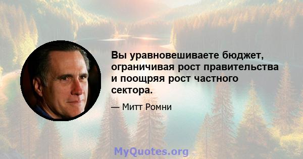 Вы уравновешиваете бюджет, ограничивая рост правительства и поощряя рост частного сектора.