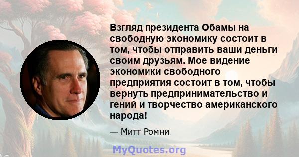 Взгляд президента Обамы на свободную экономику состоит в том, чтобы отправить ваши деньги своим друзьям. Мое видение экономики свободного предприятия состоит в том, чтобы вернуть предпринимательство и гений и творчество 