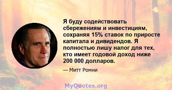 Я буду содействовать сбережениям и инвестициям, сохраняя 15% ставок по приросте капитала и дивидендов. Я полностью лишу налог для тех, кто имеет годовой доход ниже 200 000 долларов.