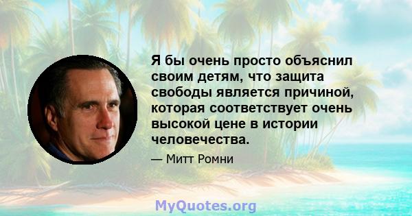 Я бы очень просто объяснил своим детям, что защита свободы является причиной, которая соответствует очень высокой цене в истории человечества.