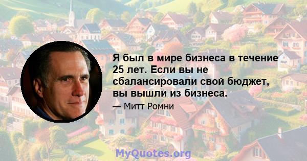 Я был в мире бизнеса в течение 25 лет. Если вы не сбалансировали свой бюджет, вы вышли из бизнеса.