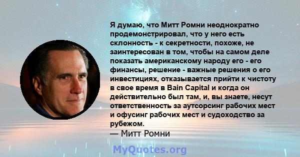 Я думаю, что Митт Ромни неоднократно продемонстрировал, что у него есть склонность - к секретности, похоже, не заинтересован в том, чтобы на самом деле показать американскому народу его - его финансы, решение - важные