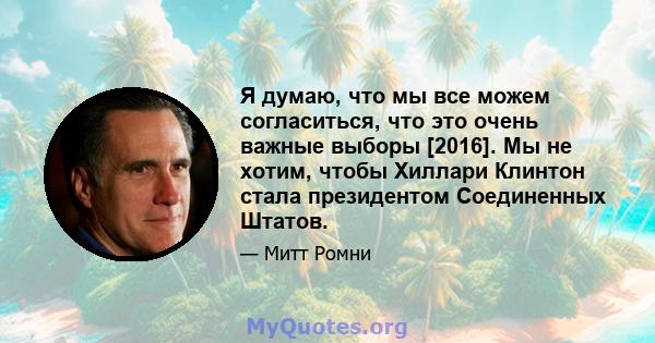 Я думаю, что мы все можем согласиться, что это очень важные выборы [2016]. Мы не хотим, чтобы Хиллари Клинтон стала президентом Соединенных Штатов.