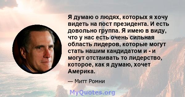 Я думаю о людях, которых я хочу видеть на пост президента. И есть довольно группа. Я имею в виду, что у нас есть очень сильная область лидеров, которые могут стать нашим кандидатом и - и могут отстаивать то лидерство,