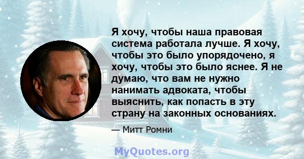 Я хочу, чтобы наша правовая система работала лучше. Я хочу, чтобы это было упорядочено, я хочу, чтобы это было яснее. Я не думаю, что вам не нужно нанимать адвоката, чтобы выяснить, как попасть в эту страну на законных