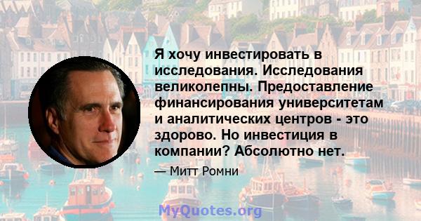 Я хочу инвестировать в исследования. Исследования великолепны. Предоставление финансирования университетам и аналитических центров - это здорово. Но инвестиция в компании? Абсолютно нет.