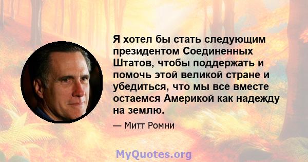 Я хотел бы стать следующим президентом Соединенных Штатов, чтобы поддержать и помочь этой великой стране и убедиться, что мы все вместе остаемся Америкой как надежду на землю.