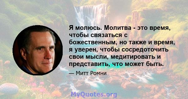 Я молюсь. Молитва - это время, чтобы связаться с божественным, но также и время, я уверен, чтобы сосредоточить свои мысли, медитировать и представить, что может быть.