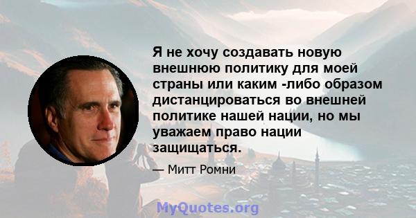 Я не хочу создавать новую внешнюю политику для моей страны или каким -либо образом дистанцироваться во внешней политике нашей нации, но мы уважаем право нации защищаться.