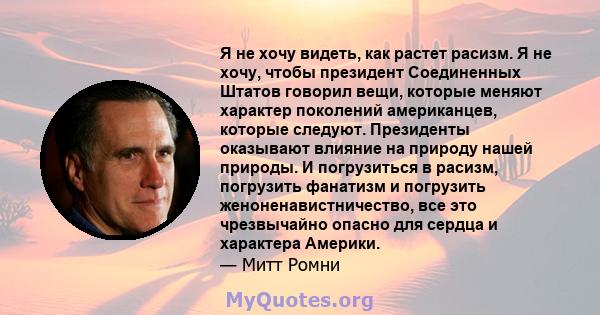 Я не хочу видеть, как растет расизм. Я не хочу, чтобы президент Соединенных Штатов говорил вещи, которые меняют характер поколений американцев, которые следуют. Президенты оказывают влияние на природу нашей природы. И