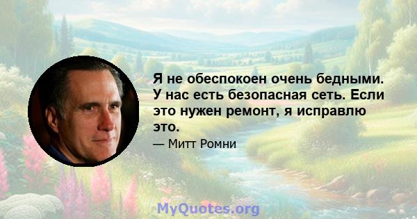 Я не обеспокоен очень бедными. У нас есть безопасная сеть. Если это нужен ремонт, я исправлю это.