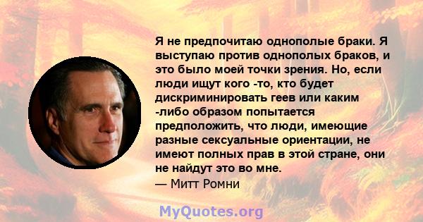 Я не предпочитаю однополые браки. Я выступаю против однополых браков, и это было моей точки зрения. Но, если люди ищут кого -то, кто будет дискриминировать геев или каким -либо образом попытается предположить, что люди, 