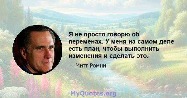 Я не просто говорю об переменах. У меня на самом деле есть план, чтобы выполнить изменения и сделать это.