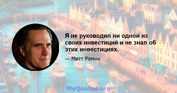 Я не руководил ни одной из своих инвестиций и не знал об этих инвестициях.