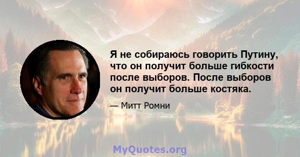 Я не собираюсь говорить Путину, что он получит больше гибкости после выборов. После выборов он получит больше костяка.