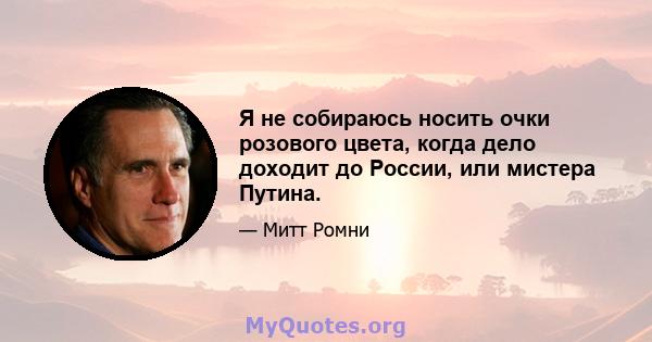 Я не собираюсь носить очки розового цвета, когда дело доходит до России, или мистера Путина.