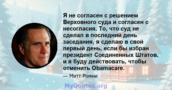 Я не согласен с решением Верховного суда и согласен с несогласия. То, что суд не сделал в последний день заседания, я сделаю в свой первый день, если бы избран президент Соединенных Штатов, и я буду действовать, чтобы