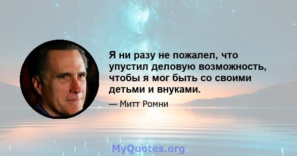 Я ни разу не пожалел, что упустил деловую возможность, чтобы я мог быть со своими детьми и внуками.