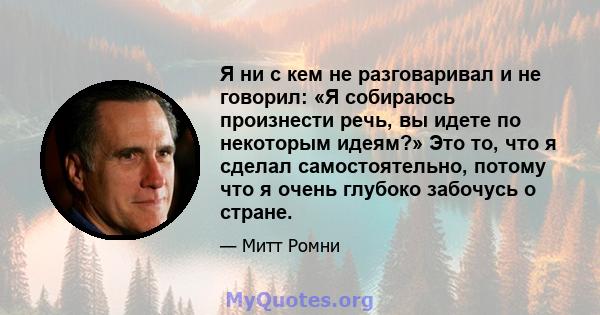 Я ни с кем не разговаривал и не говорил: «Я собираюсь произнести речь, вы идете по некоторым идеям?» Это то, что я сделал самостоятельно, потому что я очень глубоко забочусь о стране.