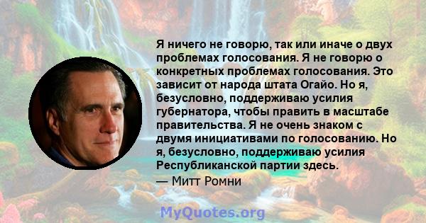 Я ничего не говорю, так или иначе о двух проблемах голосования. Я не говорю о конкретных проблемах голосования. Это зависит от народа штата Огайо. Но я, безусловно, поддерживаю усилия губернатора, чтобы править в