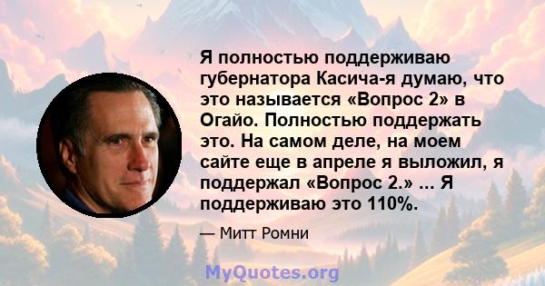 Я полностью поддерживаю губернатора Касича-я думаю, что это называется «Вопрос 2» в Огайо. Полностью поддержать это. На самом деле, на моем сайте еще в апреле я выложил, я поддержал «Вопрос 2.» ... Я поддерживаю это