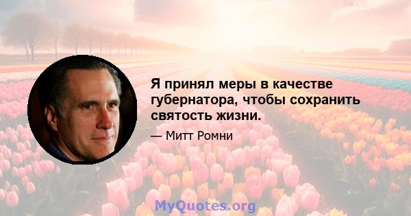 Я принял меры в качестве губернатора, чтобы сохранить святость жизни.