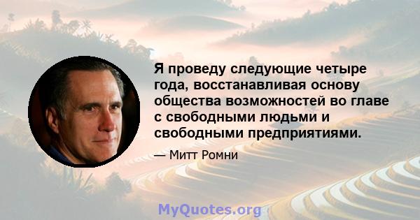 Я проведу следующие четыре года, восстанавливая основу общества возможностей во главе с свободными людьми и свободными предприятиями.