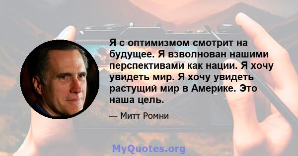 Я с оптимизмом смотрит на будущее. Я взволнован нашими перспективами как нации. Я хочу увидеть мир. Я хочу увидеть растущий мир в Америке. Это наша цель.