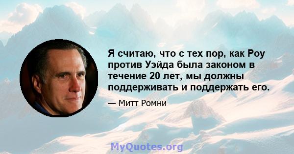 Я считаю, что с тех пор, как Роу против Уэйда была законом в течение 20 лет, мы должны поддерживать и поддержать его.