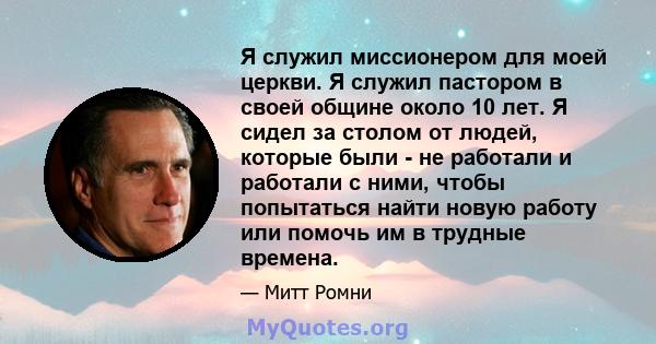 Я служил миссионером для моей церкви. Я служил пастором в своей общине около 10 лет. Я сидел за столом от людей, которые были - не работали и работали с ними, чтобы попытаться найти новую работу или помочь им в трудные