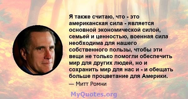 Я также считаю, что - это американская сила - является основной экономической силой, семьей и ценностью, военная сила необходима для нашего собственного пользы, чтобы эти вещи не только помогли обеспечить мир для других 