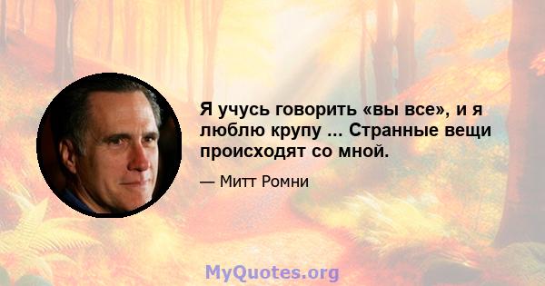 Я учусь говорить «вы все», и я люблю крупу ... Странные вещи происходят со мной.