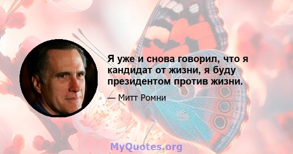 Я уже и снова говорил, что я кандидат от жизни, я буду президентом против жизни.