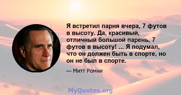 Я встретил парня вчера, 7 футов в высоту. Да, красивый, отличный большой парень, 7 футов в высоту! ... Я подумал, что он должен быть в спорте, но он не был в спорте.