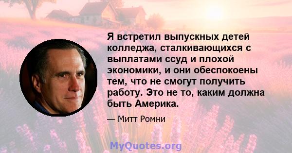 Я встретил выпускных детей колледжа, сталкивающихся с выплатами ссуд и плохой экономики, и они обеспокоены тем, что не смогут получить работу. Это не то, каким должна быть Америка.