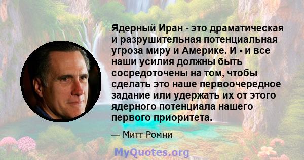 Ядерный Иран - это драматическая и разрушительная потенциальная угроза миру и Америке. И - и все наши усилия должны быть сосредоточены на том, чтобы сделать это наше первоочередное задание или удержать их от этого