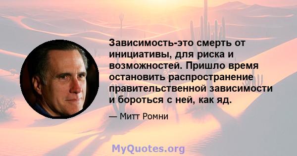 Зависимость-это смерть от инициативы, для риска и возможностей. Пришло время остановить распространение правительственной зависимости и бороться с ней, как яд.