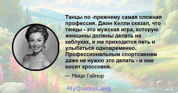 Танцы по -прежнему самая сложная профессия. Джин Келли сказал, что танцы - это мужская игра, которую женщины должны делать на каблуках, и им приходится петь и улыбаться одновременно. Профессиональным спортсменам даже не 