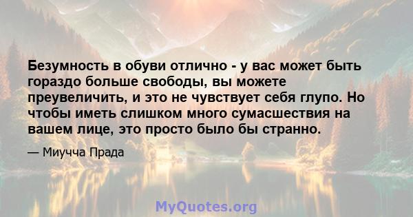 Безумность в обуви отлично - у вас может быть гораздо больше свободы, вы можете преувеличить, и это не чувствует себя глупо. Но чтобы иметь слишком много сумасшествия на вашем лице, это просто было бы странно.