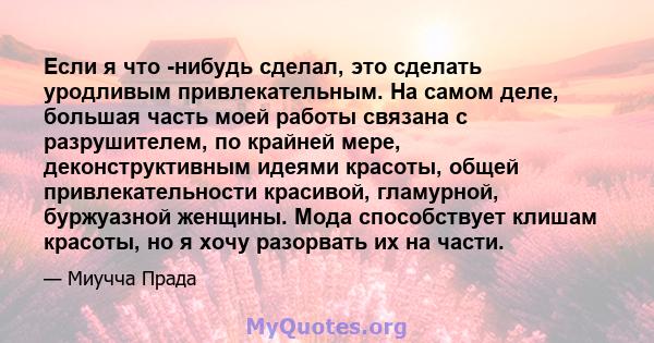 Если я что -нибудь сделал, это сделать уродливым привлекательным. На самом деле, большая часть моей работы связана с разрушителем, по крайней мере, деконструктивным идеями красоты, общей привлекательности красивой,