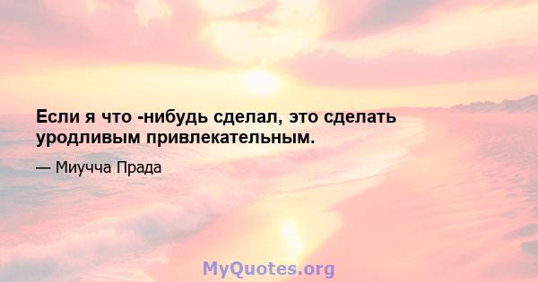 Если я что -нибудь сделал, это сделать уродливым привлекательным.