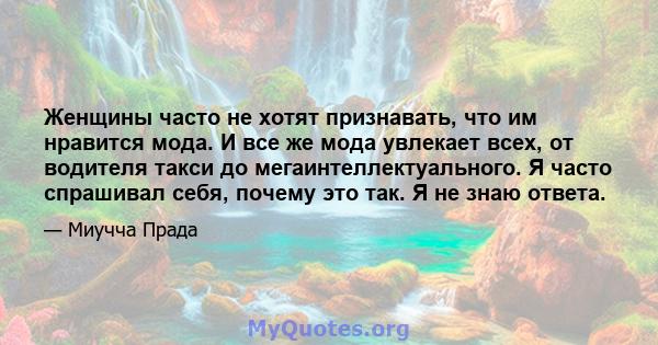 Женщины часто не хотят признавать, что им нравится мода. И все же мода увлекает всех, от водителя такси до мегаинтеллектуального. Я часто спрашивал себя, почему это так. Я не знаю ответа.