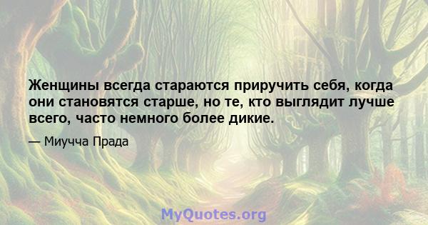 Женщины всегда стараются приручить себя, когда они становятся старше, но те, кто выглядит лучше всего, часто немного более дикие.