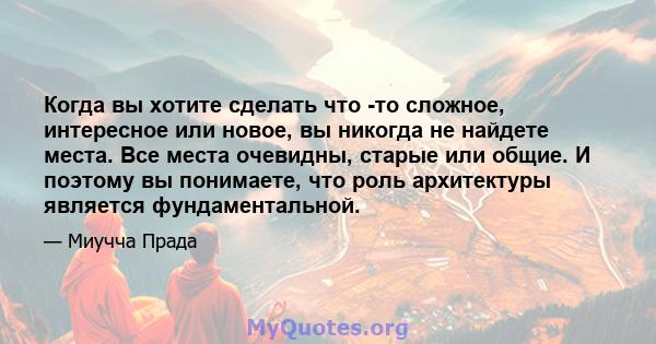 Когда вы хотите сделать что -то сложное, интересное или новое, вы никогда не найдете места. Все места очевидны, старые или общие. И поэтому вы понимаете, что роль архитектуры является фундаментальной.