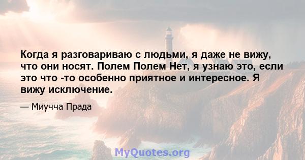 Когда я разговариваю с людьми, я даже не вижу, что они носят. Полем Полем Нет, я узнаю это, если это что -то особенно приятное и интересное. Я вижу исключение.