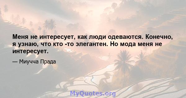 Меня не интересует, как люди одеваются. Конечно, я узнаю, что кто -то элегантен. Но мода меня не интересует.